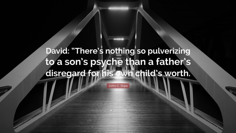John C. Stipa Quote: “David: “There’s nothing so pulverizing to a son’s psyche than a father’s disregard for his own child’s worth.”