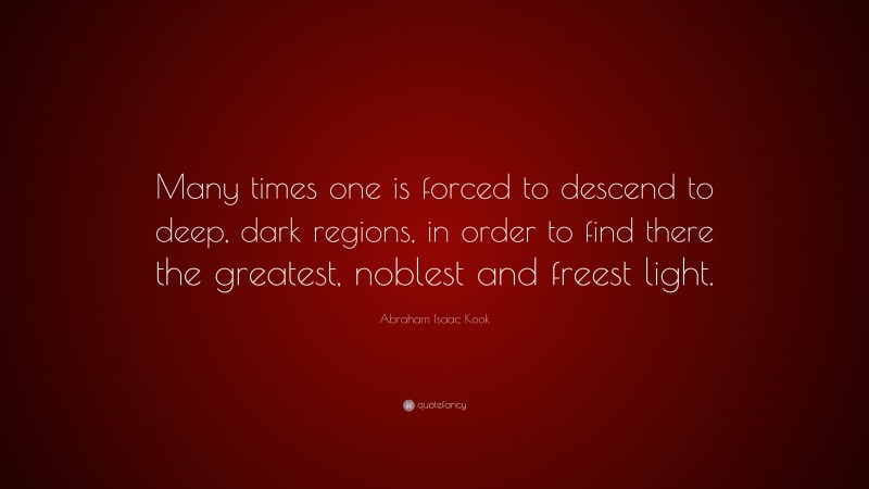 Abraham Isaac Kook Quote: “Many times one is forced to descend to deep, dark regions, in order to find there the greatest, noblest and freest light.”