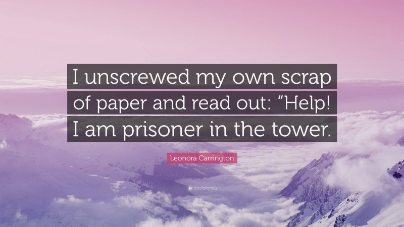 Leonora Carrington Quote: “I unscrewed my own scrap of paper and read out: “Help! I am prisoner in the tower.”