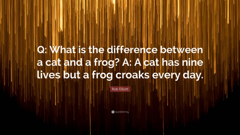 Rob Elliott Quote: “Q: What is the difference between a cat and a frog? A: A cat has nine lives but a frog croaks every day.”
