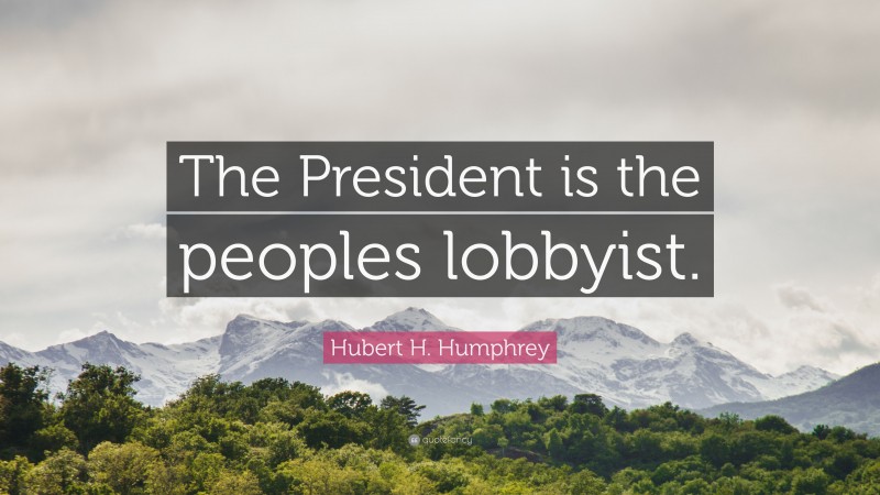 Hubert H. Humphrey Quote: “The President is the peoples lobbyist.”