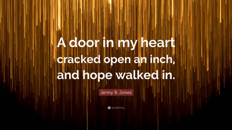 Jenny B. Jones Quote: “A door in my heart cracked open an inch, and hope walked in.”
