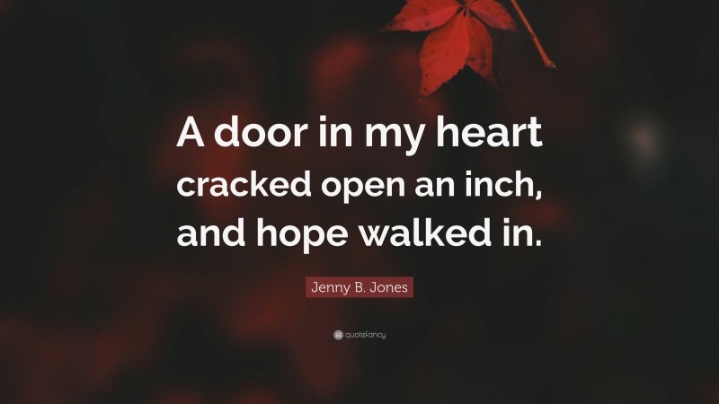 Jenny B. Jones Quote: “A door in my heart cracked open an inch, and hope walked in.”
