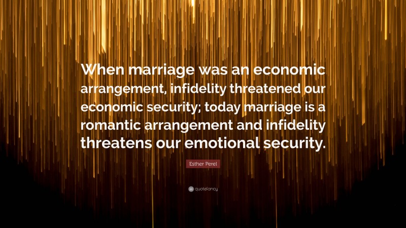 Esther Perel Quote: “When marriage was an economic arrangement, infidelity threatened our economic security; today marriage is a romantic arrangement and infidelity threatens our emotional security.”