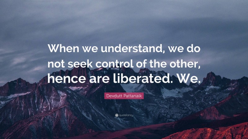 Devdutt Pattanaik Quote: “When we understand, we do not seek control of the other, hence are liberated. We.”