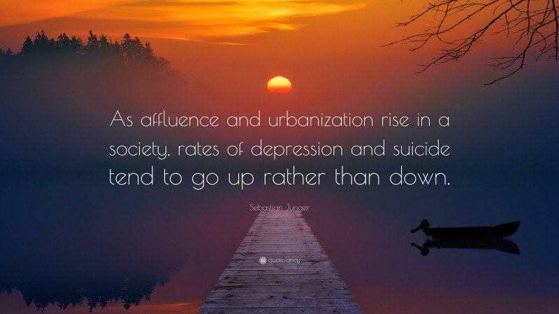 Sebastian Junger Quote: “As affluence and urbanization rise in a society, rates of depression and suicide tend to go up rather than down.”