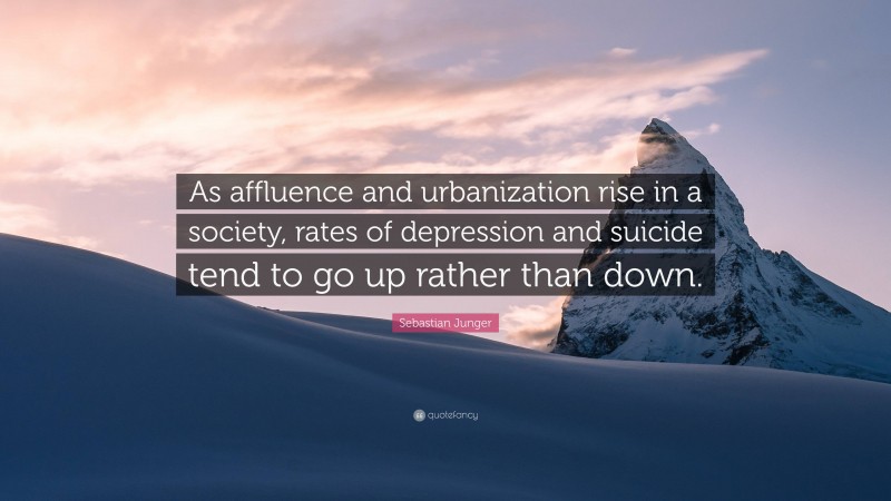 Sebastian Junger Quote: “As affluence and urbanization rise in a society, rates of depression and suicide tend to go up rather than down.”