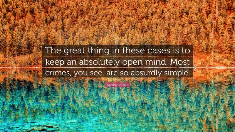 Agatha Christie Quote: “The great thing in these cases is to keep an absolutely open mind. Most crimes, you see, are so absurdly simple.”