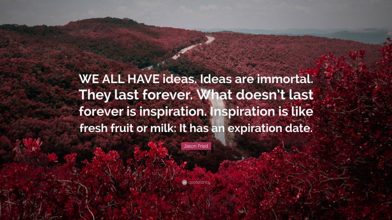 Jason Fried Quote: “WE ALL HAVE ideas. Ideas are immortal. They last forever. What doesn’t last forever is inspiration. Inspiration is like fresh fruit or milk: It has an expiration date.”