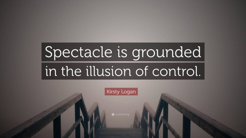 Kirsty Logan Quote: “Spectacle is grounded in the illusion of control.”