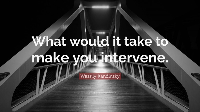 Wassily Kandinsky Quote: “What would it take to make you intervene.”