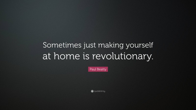 Paul Beatty Quote: “Sometimes just making yourself at home is revolutionary.”
