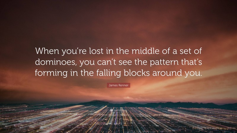 James Renner Quote: “When you’re lost in the middle of a set of dominoes, you can’t see the pattern that’s forming in the falling blocks around you.”