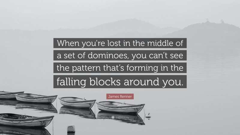 James Renner Quote: “When you’re lost in the middle of a set of dominoes, you can’t see the pattern that’s forming in the falling blocks around you.”