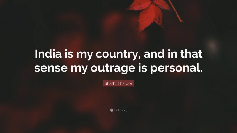 Shashi Tharoor Quote: “India is my country, and in that sense my outrage is personal.”
