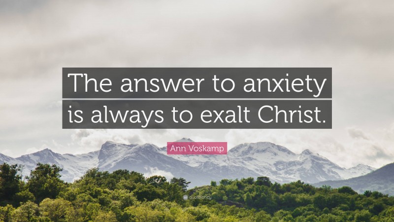 Ann Voskamp Quote: “The answer to anxiety is always to exalt Christ.”