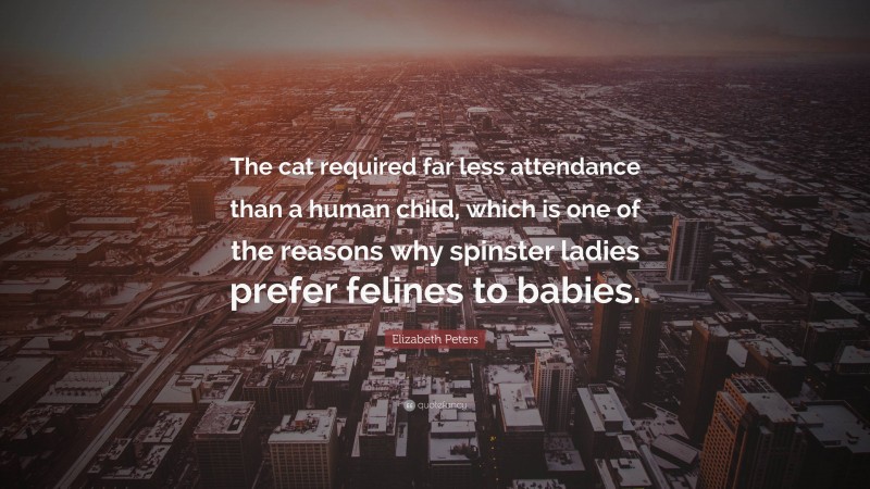 Elizabeth Peters Quote: “The cat required far less attendance than a human child, which is one of the reasons why spinster ladies prefer felines to babies.”