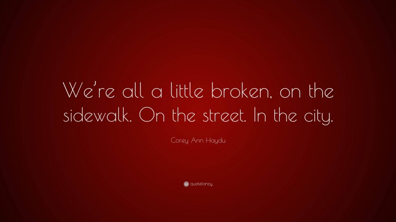 Corey Ann Haydu Quote “were All A Little Broken On The Sidewalk On The Street In The City”