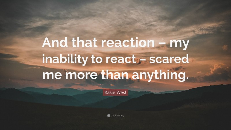 Kasie West Quote: “And that reaction – my inability to react – scared me more than anything.”