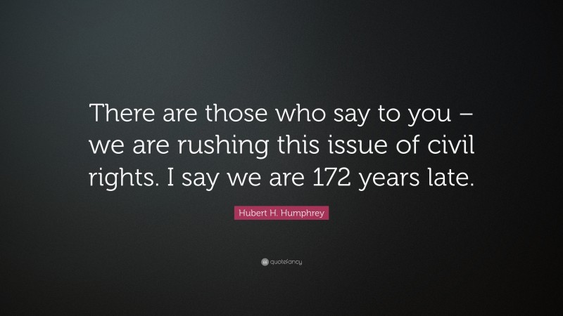 Hubert H. Humphrey Quote: “There are those who say to you – we are rushing this issue of civil rights. I say we are 172 years late.”