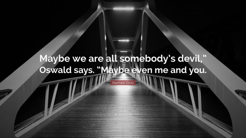 Matthew Dicks Quote: “Maybe we are all somebody’s devil,” Oswald says. “Maybe even me and you.”