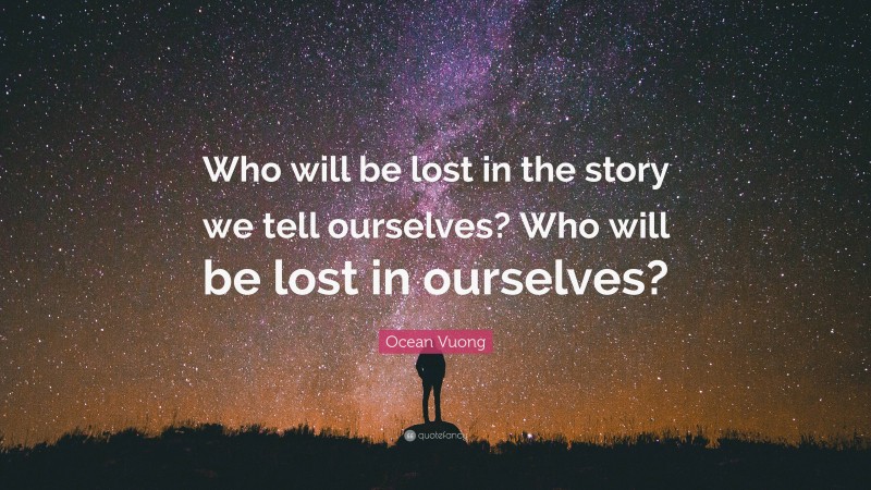 Ocean Vuong Quote: “Who will be lost in the story we tell ourselves? Who will be lost in ourselves?”