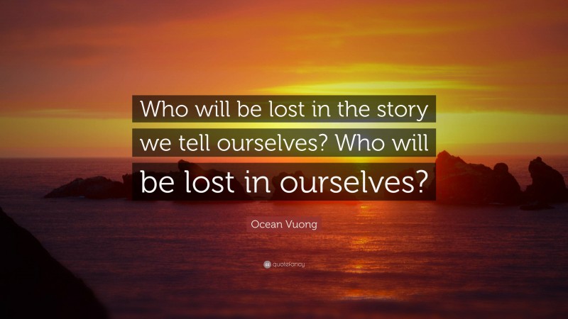 Ocean Vuong Quote: “Who will be lost in the story we tell ourselves? Who will be lost in ourselves?”