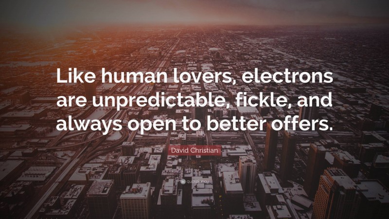 David Christian Quote: “Like human lovers, electrons are unpredictable, fickle, and always open to better offers.”