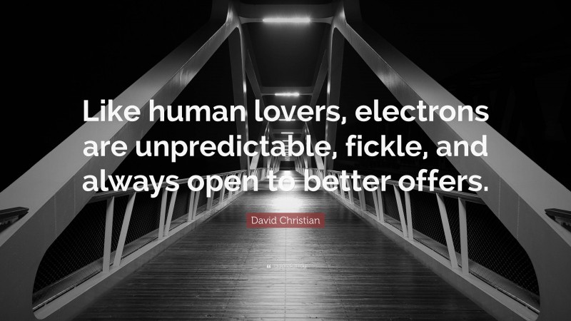 David Christian Quote: “Like human lovers, electrons are unpredictable, fickle, and always open to better offers.”