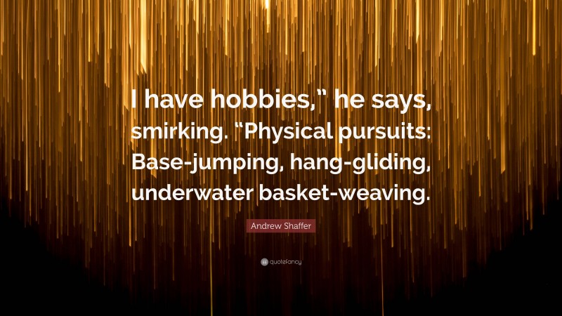 Andrew Shaffer Quote: “I have hobbies,” he says, smirking. “Physical pursuits: Base-jumping, hang-gliding, underwater basket-weaving.”