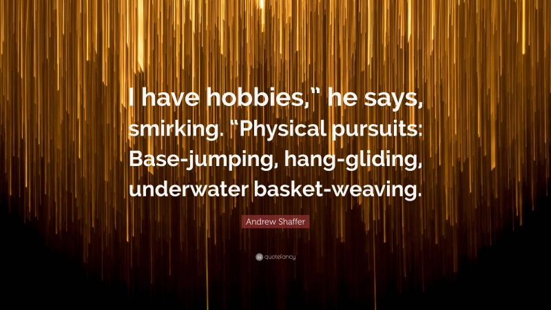 Andrew Shaffer Quote: “I have hobbies,” he says, smirking. “Physical pursuits: Base-jumping, hang-gliding, underwater basket-weaving.”