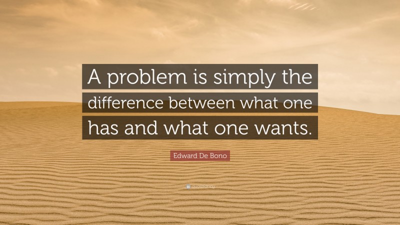 Edward De Bono Quote: “A problem is simply the difference between what one has and what one wants.”