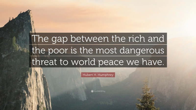 Hubert H. Humphrey Quote: “The gap between the rich and the poor is the most dangerous threat to world peace we have.”