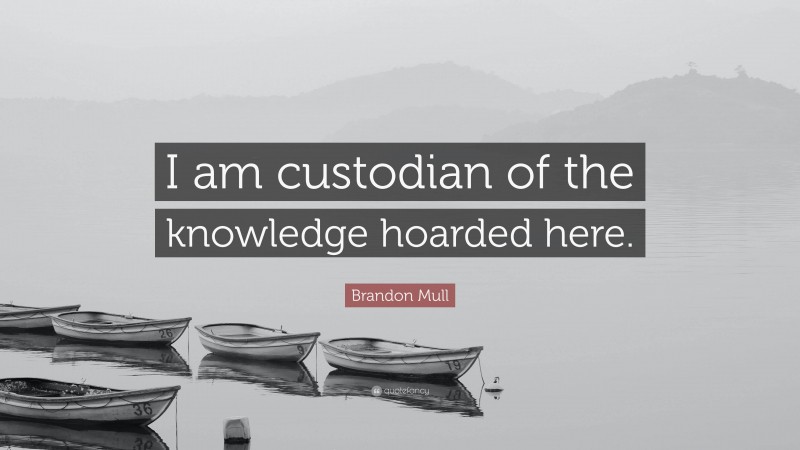 Brandon Mull Quote: “I am custodian of the knowledge hoarded here.”