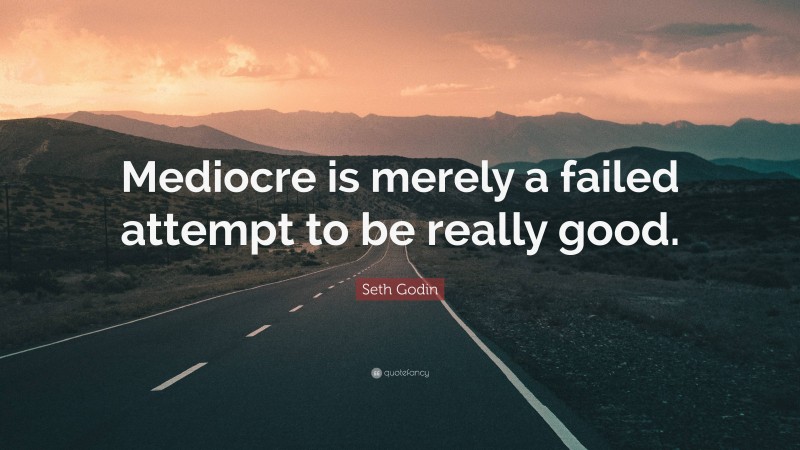 Seth Godin Quote: “Mediocre is merely a failed attempt to be really good.”