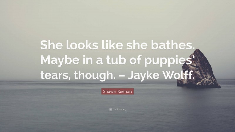 Shawn Keenan Quote: “She looks like she bathes. Maybe in a tub of puppies’ tears, though. – Jayke Wolff.”