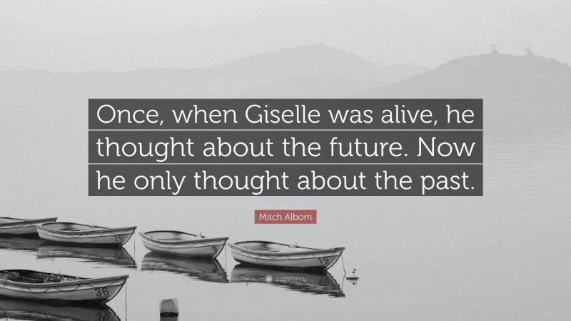 Mitch Albom Quote: “Once, when Giselle was alive, he thought about the future. Now he only thought about the past.”