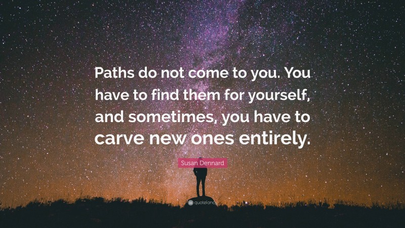 Susan Dennard Quote: “Paths do not come to you. You have to find them for yourself, and sometimes, you have to carve new ones entirely.”