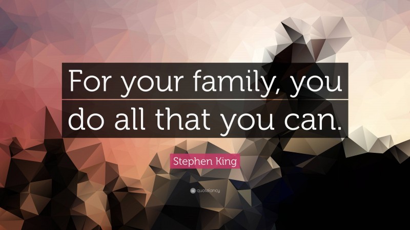 Stephen King Quote: “For your family, you do all that you can.”