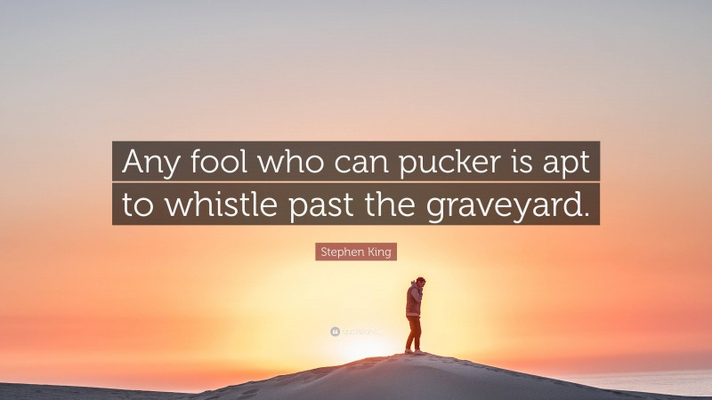 Stephen King Quote: “Any fool who can pucker is apt to whistle past the graveyard.”