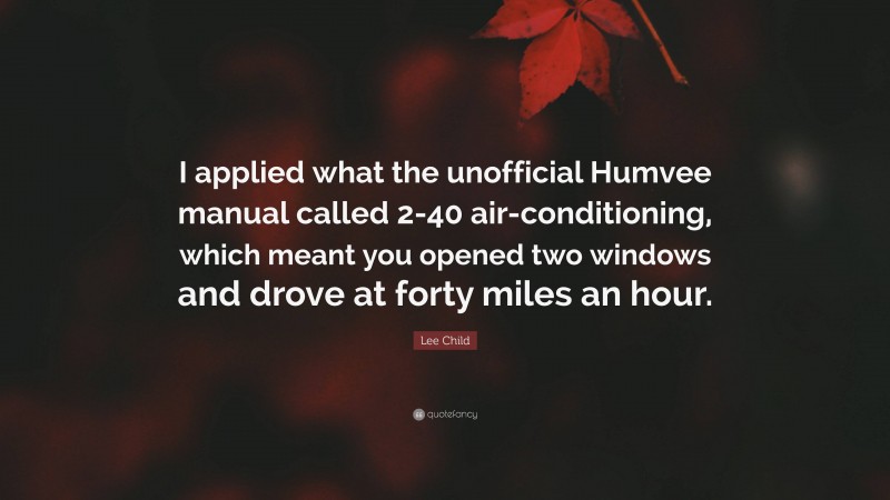 Lee Child Quote: “I applied what the unofficial Humvee manual called 2-40 air-conditioning, which meant you opened two windows and drove at forty miles an hour.”