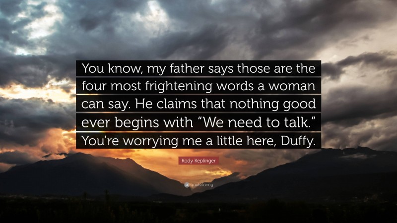 Kody Keplinger Quote: “You know, my father says those are the four most frightening words a woman can say. He claims that nothing good ever begins with “We need to talk.” You’re worrying me a little here, Duffy.”