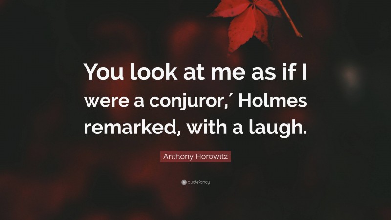 Anthony Horowitz Quote: “You look at me as if I were a conjuror,′ Holmes remarked, with a laugh.”
