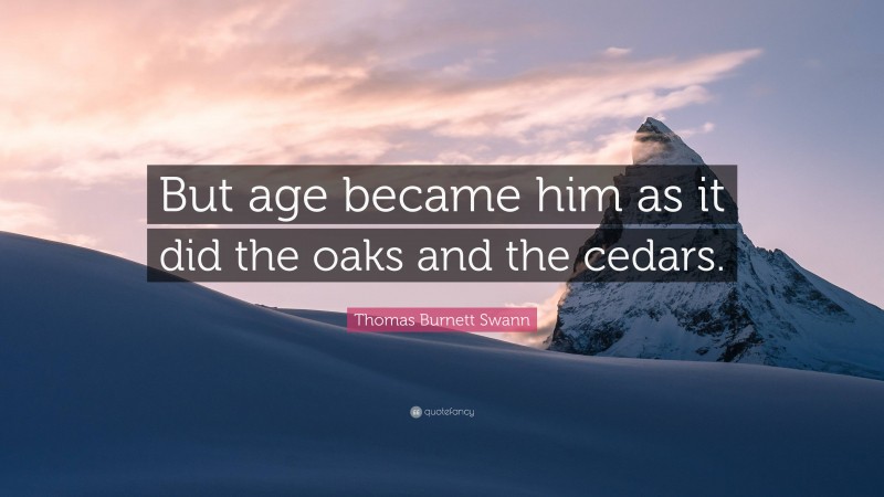 Thomas Burnett Swann Quote: “But age became him as it did the oaks and the cedars.”