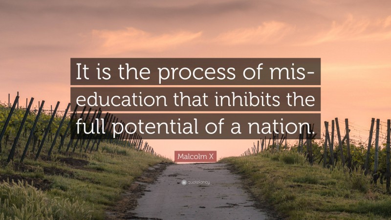 Malcolm X Quote: “It is the process of mis-education that inhibits the full potential of a nation.”