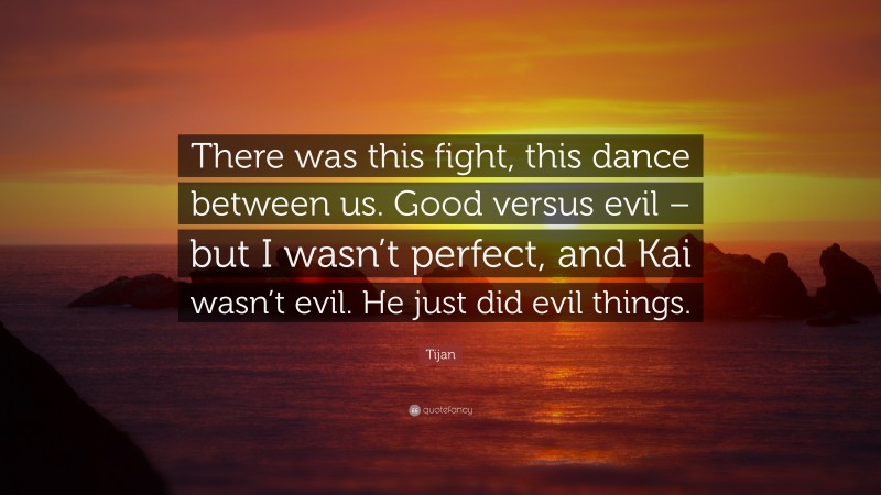 Tijan Quote: “There was this fight, this dance between us. Good versus evil – but I wasn’t perfect, and Kai wasn’t evil. He just did evil things.”