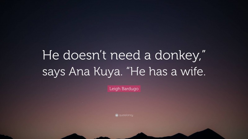 Leigh Bardugo Quote: “He doesn’t need a donkey,” says Ana Kuya. “He has a wife.”