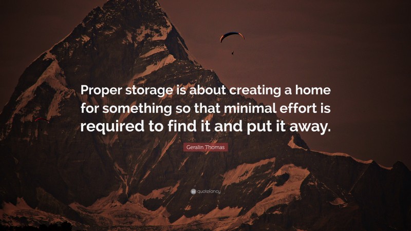 Geralin Thomas Quote: “Proper storage is about creating a home for something so that minimal effort is required to find it and put it away.”
