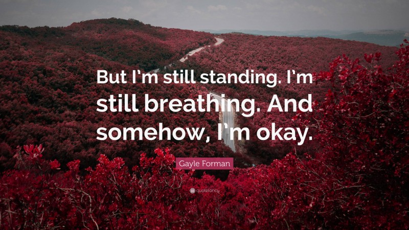 Gayle Forman Quote: “But I’m still standing. I’m still breathing. And somehow, I’m okay.”
