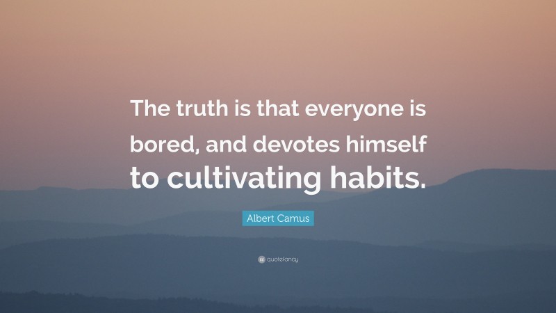 Albert Camus Quote: “The truth is that everyone is bored, and devotes himself to cultivating habits.”